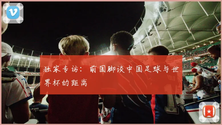 独家专访：前国脚谈中国足球与世界杯的距离