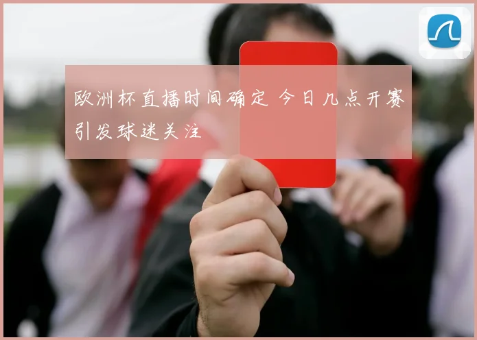 欧洲杯直播时间确定 今日几点开赛引发球迷关注