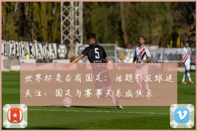 世界杯是否有国足：话题引发球迷关注，国足与赛事关系成焦点