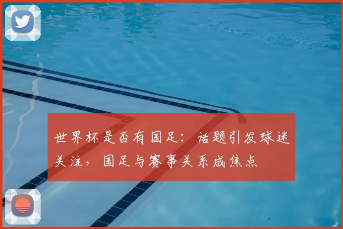 世界杯是否有国足：话题引发球迷关注，国足与赛事关系成焦点